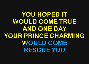 YOU HOPED IT
WOULD COMETRUE
AND ONE DAY
YOUR PRINCECHARMING
WOULD COME
RESCUEYOU