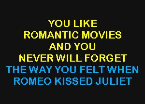 YOU LIKE
ROMANTIC MOVIES
AND YOU
NEVER WILL FORG ET
THE WAY YOU FELT WHEN
ROMEO KISSED JULIET