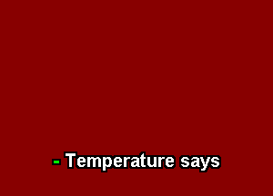 - Temperature says