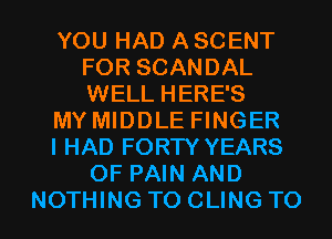 YOU HAD A SCENT
FOR SCANDAL
WELL HERE'S

MY MIDDLE FINGER

I HAD FORTY YEARS
OF PAIN AND

NOTHING TO CLING TO I
