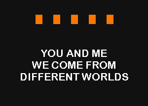 DUUUD

YOU AND ME
WE COME FROM
DIFFERENT WORLDS