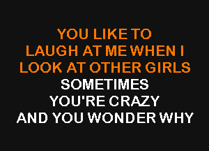 YOU LIKETO
LAUGH AT ME WHEN I
LOOK AT OTHER GIRLS
SOMETIMES
YOU'RECRAZY
AND YOU WONDER WHY
