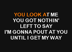 YOU LOOK AT ME
YOU GOT NOTHIN'

LEFT TO SAY
I'M GONNA POUT AT YOU
UNTIL I GET MYWAY