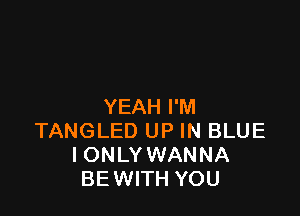 YEAH I'M

TANGLED UP IN BLUE
I ONLY WANNA
BEWITH YOU