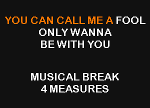YOU CAN CALL ME A FOOL
ONLY WANNA
BEWITH YOU

MUSICAL BREAK
4 MEASURES