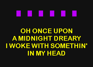 OH ONCE UPON

AMIDNIGHT DREARY
IWOKEWITH SOMETHIN'
IN MY HEAD