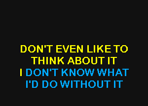 DON'T EVEN LIKETO
THINK ABOUT IT
I DON'T KNOW WHAT
I'D DO WITHOUT IT