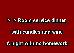 Room service dinner

with candles and wine

A night with no homework