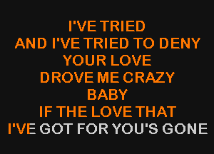 I'VE TRIED
AND I'VE TRIED TO DENY
YOUR LOVE
DROVE MECRAZY
BABY
IF THE LOVE THAT
I'VE GOT FOR YOU'S GONE