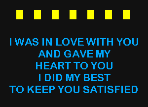 EIEIEIEIEIEIEI

I WAS IN LOVEWITH YOU
AND GAVE MY
HEART TO YOU
I DID MY BEST

TO KEEP YOU SATISFIED