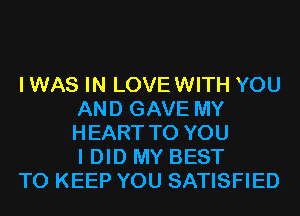 I WAS IN LOVEWITH YOU
AND GAVE MY
HEART TO YOU
I DID MY BEST

TO KEEP YOU SATISFIED