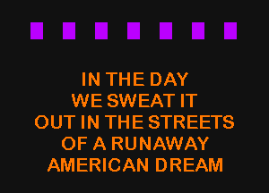 IN THE DAY
WE SWEAT IT
OUT IN THE STREETS
OF A RUNAWAY
AMERICAN DREAM