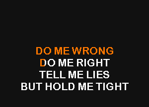 DO MEWRONG
DO ME RIGHT
TELL ME LIES

BUT HOLD METIGHT