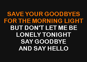 SAVE YOUR GOODBYES
FOR THE MORNING LIGHT
BUT DON'T LET ME BE
LONELY TONIGHT
SAY GOODBYE
AND SAY HELLO