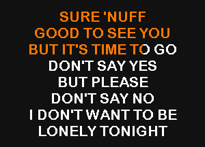 SURE 'NUFF
GOOD TO SEE YOU
BUT IT'S TIMETO GO
DON'T SAY YES
BUT PLEASE
DON'T SAY NO
I DON'T WANT TO BE
LONELY TONIGHT