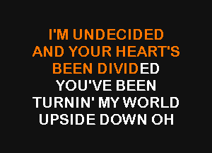 I'M UNDECIDED
AND YOUR HEART'S
BEEN DIVIDED
YOU'VE BEEN
TURNIN' MY WORLD
UPSIDE DOWN OH