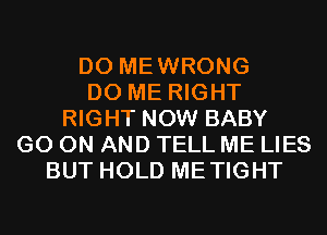 D0 MEWRONG
D0 ME RIGHT
RIGHT NOW BABY
GO ON AND TELL ME LIES
BUT HOLD METIGHT