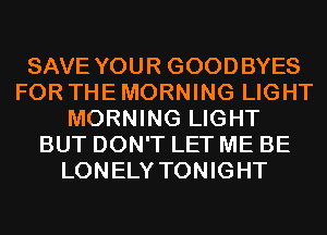 SAVE YOUR GOODBYES
FOR THE MORNING LIGHT
MORNING LIGHT
BUT DON'T LET ME BE
LONELY TONIGHT