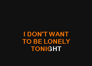 I DON'T WANT
TO BE LONELY
TONIGHT