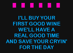 I'LL BUY YOUR
FIRST GOOD WINE
WE'LL HAVE A
REAL GOOD TIME

AND SAVE YOUR CRYIN'
FOR THE DAY I