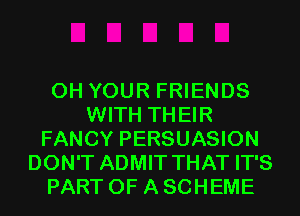 0H YOUR FRIENDS
WITH THEIR
FANCY PERSUASION
DON'T ADMIT THAT IT'S
PART OF A SCHEME