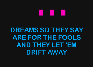 DREAMS 80 TH EY SAY
ARE FOR THE FOOLS
AND TH EY LET 'EM
DRIFT AWAY