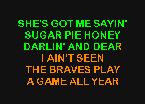 SHE'S GOT ME SAYIN'
SUGAR PIE HONEY
DARLIN' AND DEAR

IAIN'T SEEN
THE BRAVES PLAY
AGAME ALL YEAR