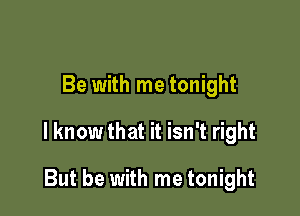 Be with me tonight

I know that it isn't right

But be with me tonight