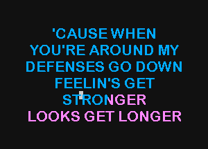 'CAUSEWHEN
YOU'RE AROUND MY
DEFENSES GO DOWN
FEELIN'S GET
STERONGER
LOOKS GET LONGER