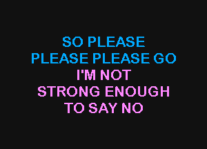 SO PLEASE
PLEASE PLEASE GO

I'M NOT
STRONG ENOUGH
TO SAY NO