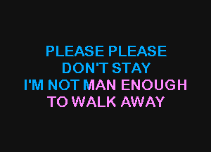 PLEASE PLEASE
DON'T STAY

I'M NOT MAN ENOUGH
TO WALK AWAY