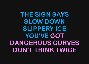 THESIGN SAYS
SLOW DOWN
SLIPPERY ICE
YOU'VE GOT

DANGEROUS CURVES
DON'T THINK'I'WICE