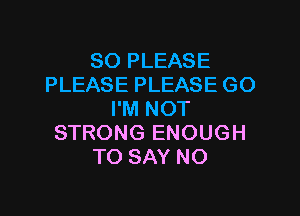 SO PLEASE
PLEASE PLEASE GO

I'M NOT
STRONG ENOUGH
TO SAY NO