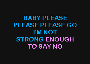 BABY PLEASE
PLEASE PLEASE GO

I'M NOT
STRONG ENOUGH
TO SAY NO