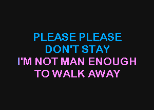 PLEASE PLEASE
DON'T STAY

I'M NOT MAN ENOUGH
TO WALK AWAY