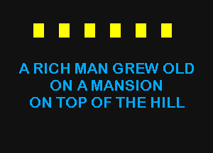 DDUUUU

A RICH MAN GREW OLD
ON AMANSION
ON TOP OF THE HILL