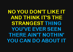 N0 YOU DON'T LIKE IT
AND THINK IT'S THE
STRANGEST THING
YOU'VE EVER SEEN

THERE AIN'T NOTHIN'

YOU CAN DO ABOUT IT