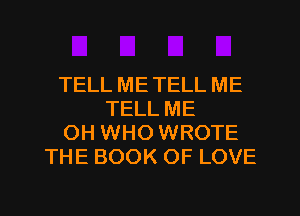 TELL METELL ME
TELL ME
OH WHO WROTE
THE BOOK OF LOVE
