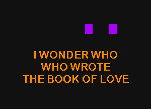 I WONDER WHO
WHO WROTE
THE BOOK OF LOVE