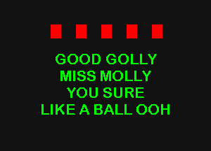 GOOD GOLLY

MISS MOLLY
YOU SURE
LIKE A BALL OOH