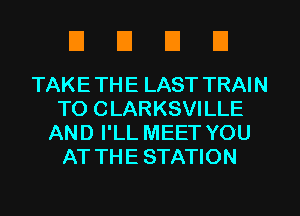DUDE!

TAKE TH E LAST TRAI N
TO CLARKSVILLE
AND I'LL MEET YOU
AT THE STATION