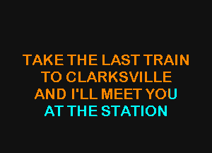 TAKE TH E LAST TRAI N
TO CLARKSVILLE
AND I'LL MEET YOU
AT THE STATION
