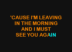 'CAUSE I'M LEAVING
IN THE MORNING

AND I MUST
SEE YOU AGAIN