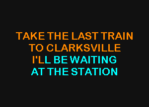 TAKE TH E LAST TRAI N
TO CLARKSVILLE
I'LL BE WAITING
AT THE STATION