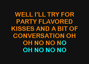 WELL I'LL TRY FOR
PARTY FLAVORED
KISSES AND A BIT OF
CONVERSATION OH
OH NO NO NO

OH NO NO NO I