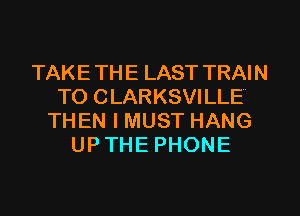 TAKETHE LAST TRAIN
TO CLARKSVILLE
THEN I MUST HANG
UP THE PHONE