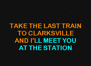 TAKE TH E LAST TRAI N
TO CLARKSVILLE
AND I'LL MEET YOU
AT THE STATION