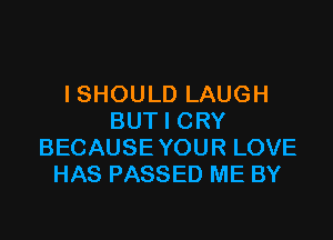 I SHOU LD LAUGH

BUT I CRY
BECAUSE YOUR LOVE
HAS PASSED ME BY