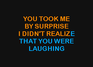 YOU TOOK ME
BY SURPRISE

I DIDN'T REALIZE
THAT YOU WERE
LAUGHING