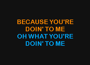 BECAUSE YOU'RE
DOIN' TO ME

OH WHAT YOU'RE
DOIN' TO ME